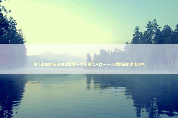 为什么你的商业想法需要一个轻量化入口——心理层面的深度剖析 IT技术